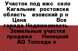 Участок под ижс, село Кагальник, ростовска область , азовский р-н,  › Цена ­ 1 000 000 - Все города Недвижимость » Земельные участки продажа   . Ненецкий АО,Топседа п.